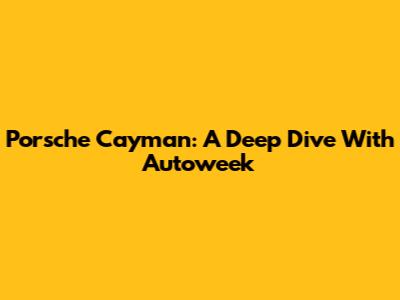 Porsche Cayman: A Deep Dive With Autoweek