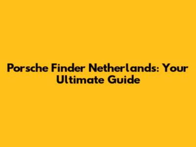 Porsche Finder Netherlands: Your Ultimate Guide