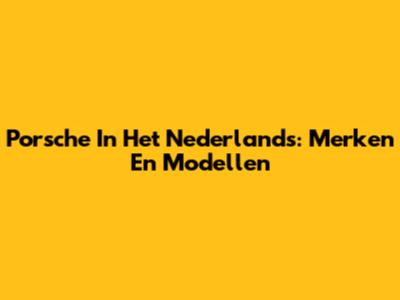 Porsche In Het Nederlands: Merken En Modellen