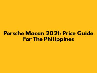 Porsche Macan 2021: Price Guide For The Philippines