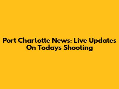 Port Charlotte News: Live Updates On Today's Shooting