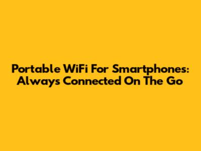 Portable WiFi For Smartphones: Always Connected On The Go
