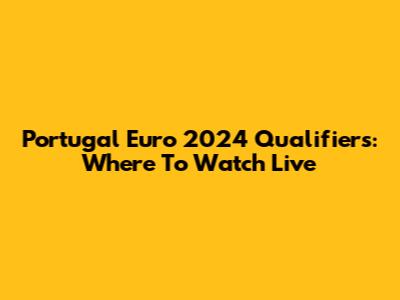Portugal Euro 2024 Qualifiers: Where To Watch Live