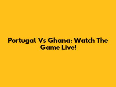 Portugal Vs Ghana: Watch The Game Live!