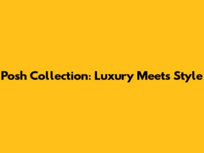 Posh Collection: Luxury Meets Style