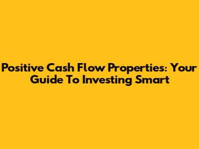 Positive Cash Flow Properties: Your Guide To Investing Smart
