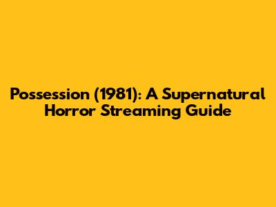 Possession (1981): A Supernatural Horror Streaming Guide