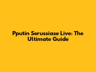 Pputin Serussiase Live: The Ultimate Guide