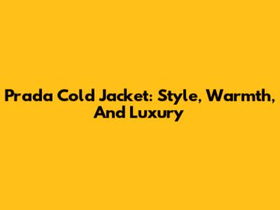 Prada Cold Jacket: Style, Warmth, And Luxury