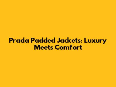 Prada Padded Jackets: Luxury Meets Comfort