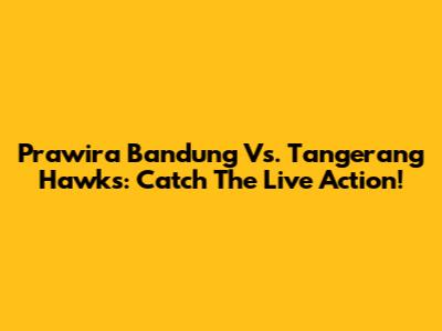 Prawira Bandung Vs. Tangerang Hawks: Catch The Live Action!