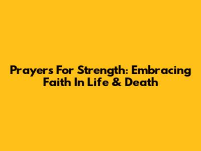 Prayers For Strength: Embracing Faith In Life & Death