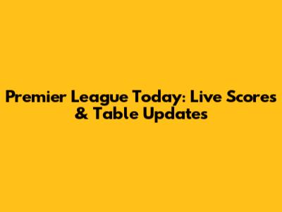 Premier League Today: Live Scores & Table Updates