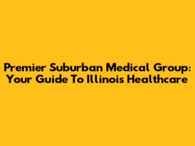 Premier Suburban Medical Group: Your Guide To Illinois Healthcare