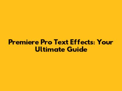 Premiere Pro Text Effects: Your Ultimate Guide