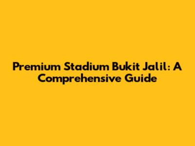 Premium Stadium Bukit Jalil: A Comprehensive Guide