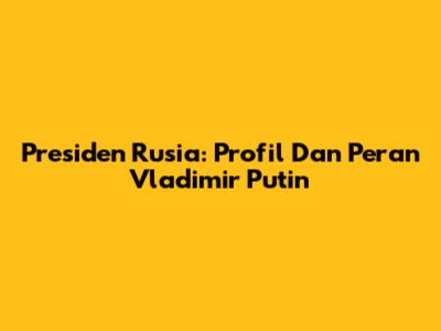 Presiden Rusia: Profil Dan Peran Vladimir Putin