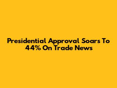 Presidential Approval Soars To 44% On Trade News