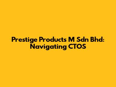 Prestige Products M Sdn Bhd: Navigating CTOS