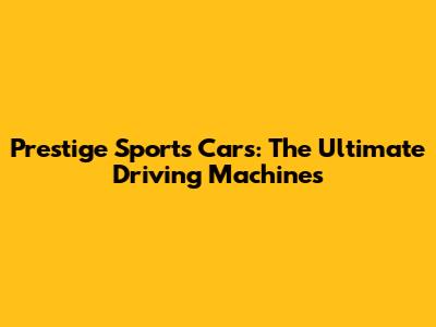 Prestige Sports Cars: The Ultimate Driving Machines