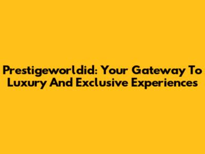 Prestigeworldid: Your Gateway To Luxury And Exclusive Experiences