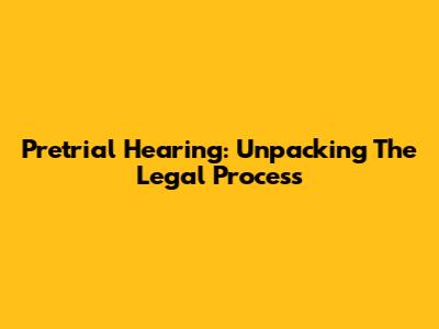 Pretrial Hearing: Unpacking The Legal Process