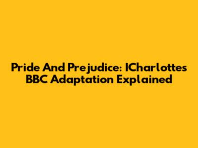 Pride And Prejudice: ICharlotte's BBC Adaptation Explained