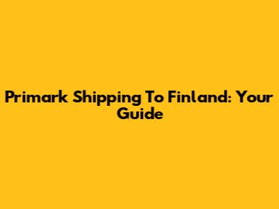Primark Shipping To Finland: Your Guide