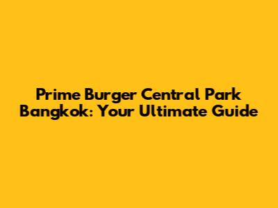Prime Burger Central Park Bangkok: Your Ultimate Guide