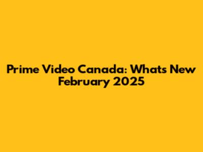 Prime Video Canada: What's New February 2025