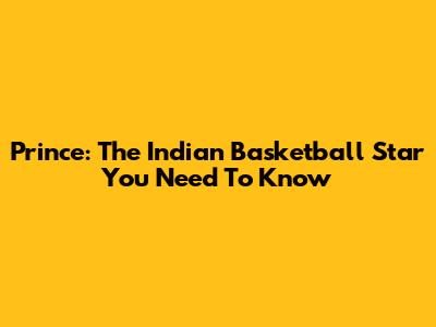 Prince: The Indian Basketball Star You Need To Know