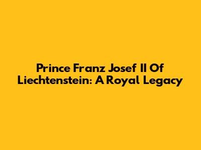 Prince Franz Josef II Of Liechtenstein: A Royal Legacy