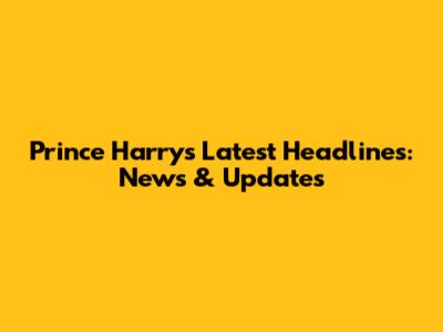 Prince Harry's Latest Headlines: News & Updates