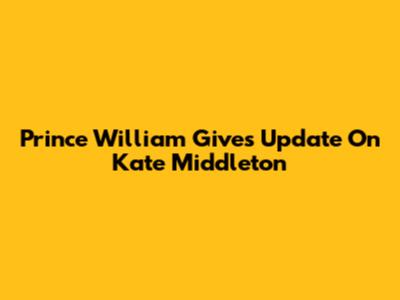 Prince William Gives Update On Kate Middleton