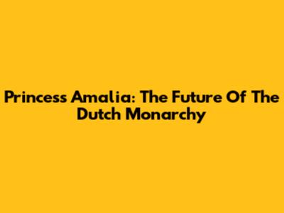 Princess Amalia: The Future Of The Dutch Monarchy
