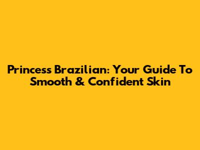 Princess Brazilian: Your Guide To Smooth & Confident Skin