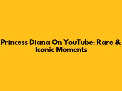 Princess Diana On YouTube: Rare & Iconic Moments