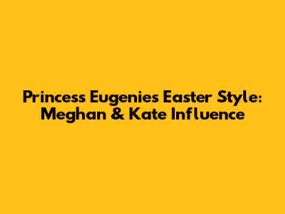 Princess Eugenie's Easter Style: Meghan & Kate Influence
