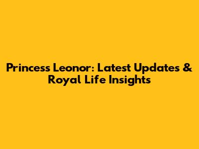 Princess Leonor: Latest Updates & Royal Life Insights