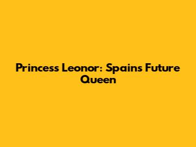 Princess Leonor: Spain's Future Queen
