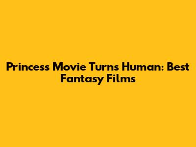 Princess Movie Turns Human: Best Fantasy Films