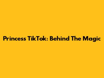 Princess TikTok: Behind The Magic