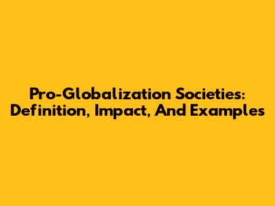 Pro-Globalization Societies: Definition, Impact, And Examples