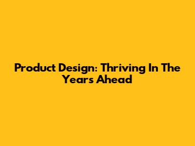 Product Design: Thriving In The Years Ahead