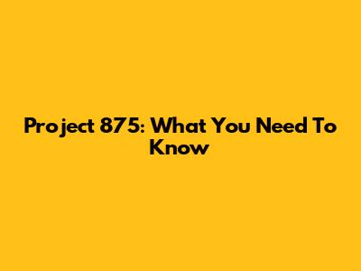 Project 875: What You Need To Know