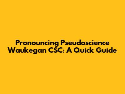 Pronouncing Pseudoscience Waukegan CSC: A Quick Guide