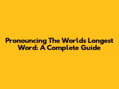 Pronouncing The World's Longest Word: A Complete Guide