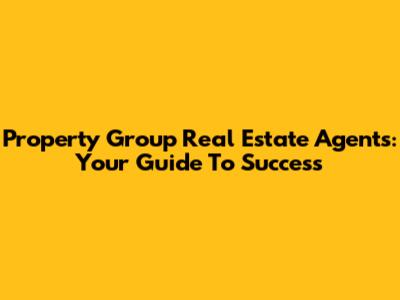 Property Group Real Estate Agents: Your Guide To Success