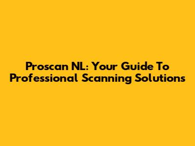 Proscan NL: Your Guide To Professional Scanning Solutions