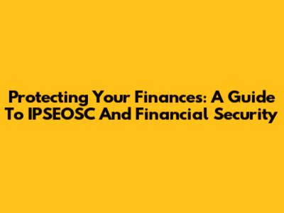 Protecting Your Finances: A Guide To IPSEOSC And Financial Security